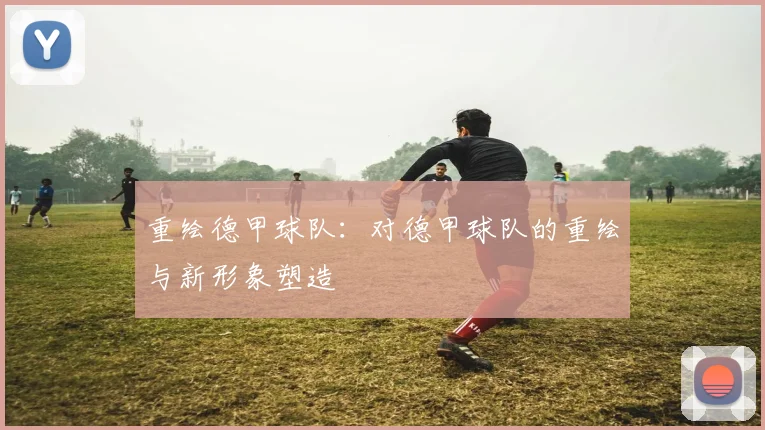 重绘德甲球队：对德甲球队的重绘与新形象塑造
