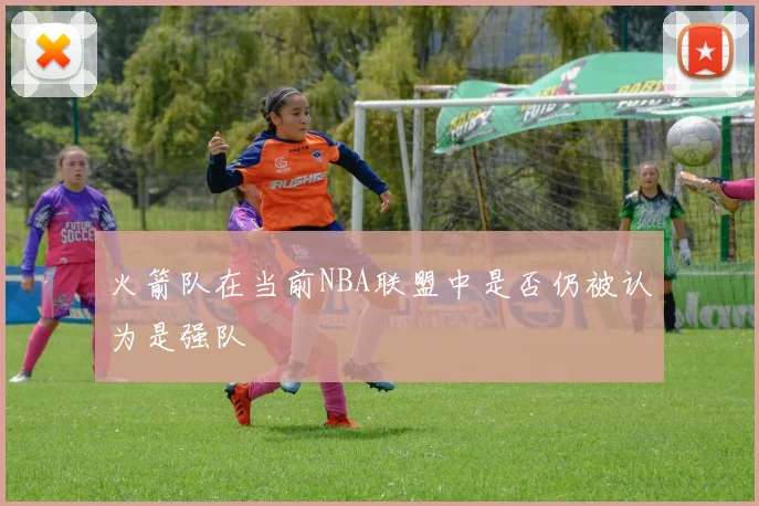 火箭队在当前NBA联盟中是否仍被认为是强队