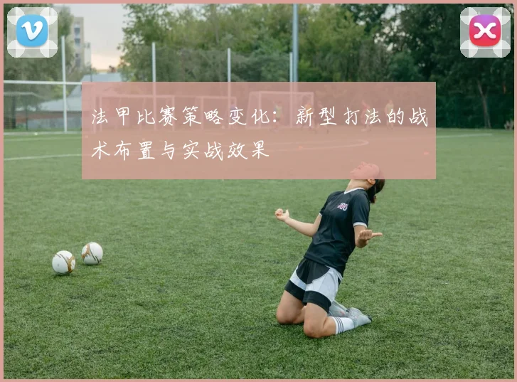 法甲比赛策略变化：新型打法的战术布置与实战效果