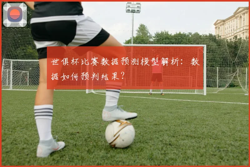 世俱杯比赛数据预测模型解析：数据如何预判结果？