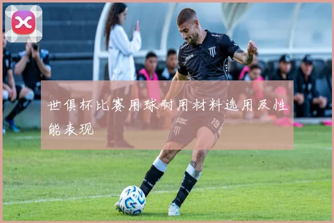 世俱杯比赛用球耐用材料选用及性能表现