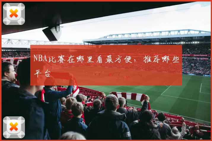 NBA比赛在哪里看最方便，推荐哪些平台