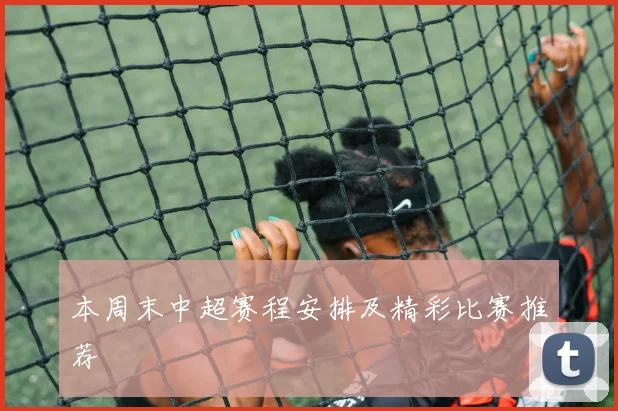 本周末中超赛程安排及精彩比赛推荐