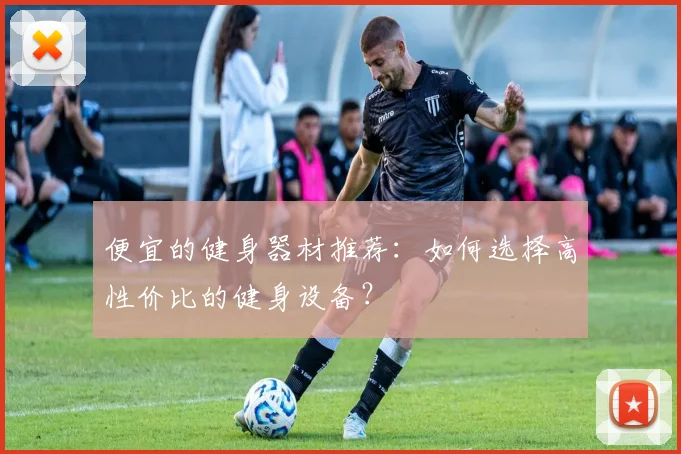 便宜的健身器材推荐：如何选择高性价比的健身设备？