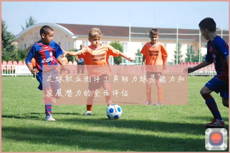 足球职业测评工具助力球员能力和发展潜力的全面评估
