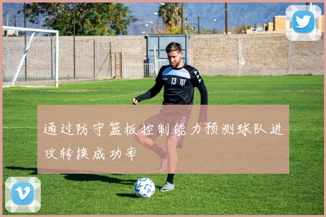 通过防守篮板控制能力预测球队进攻转换成功率