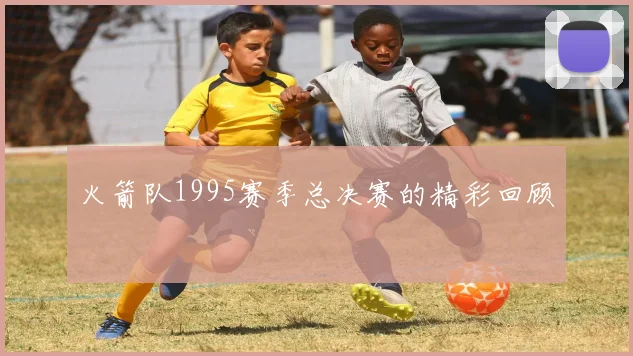 火箭队1995赛季总决赛的精彩回顾