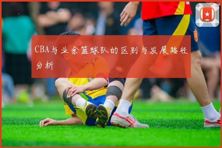 CBA与业余篮球队的区别与发展路径分析