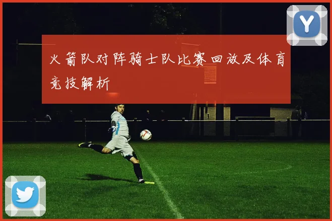 火箭队对阵骑士队比赛回放及体育竞技解析