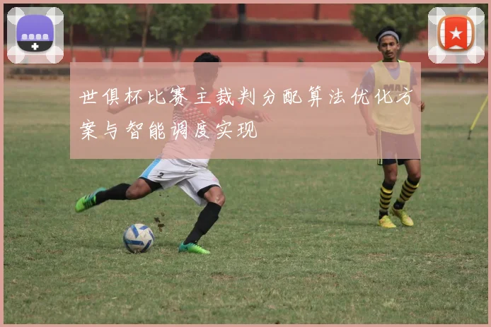 世俱杯比赛主裁判分配算法优化方案与智能调度实现