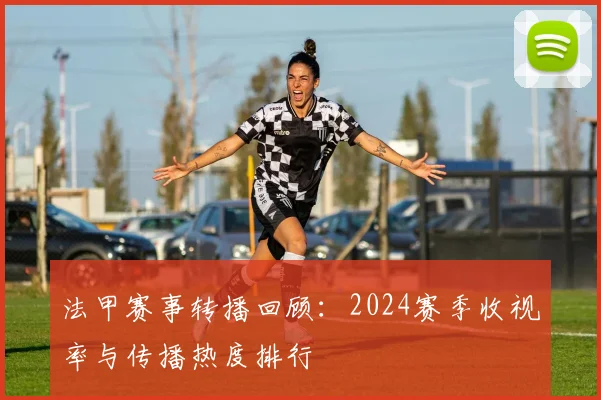 法甲赛事转播回顾：2024赛季收视率与传播热度排行