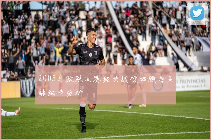 2005年欧冠决赛经典战役回顾与关键细节分析